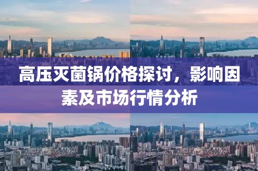 高压灭菌锅价格探讨，影响因素及市场行情分析