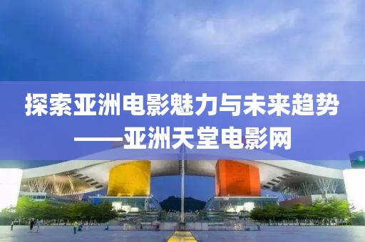 探索亚洲电影魅力与未来趋势——亚洲天堂电影网
