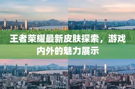 王者荣耀最新皮肤探索，游戏内外的魅力展示