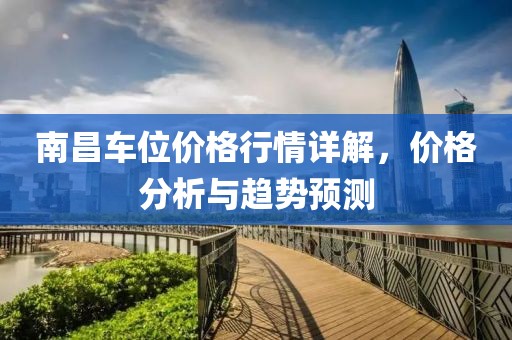南昌车位价格行情详解，价格分析与趋势预测