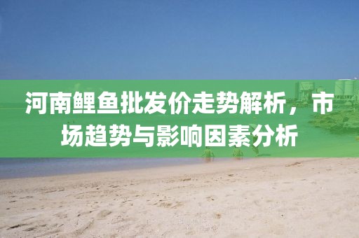 河南鲤鱼批发价走势解析，市场趋势与影响因素分析