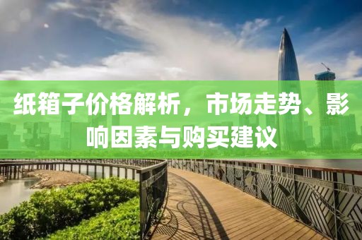 纸箱子价格解析，市场走势、影响因素与购买建议