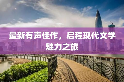 最新有声佳作，启程现代文学魅力之旅