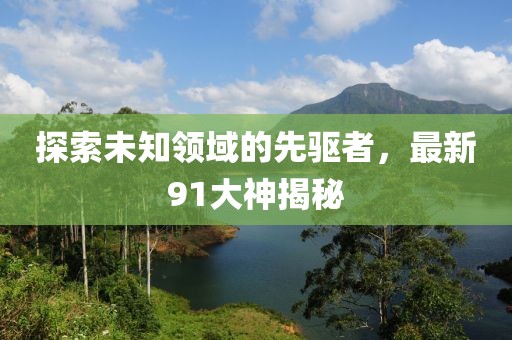 探索未知领域的先驱者，最新91大神揭秘