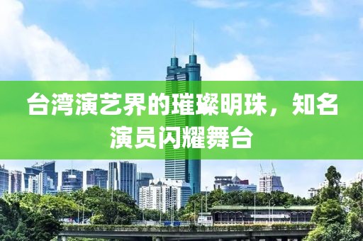 台湾演艺界的璀璨明珠，知名演员闪耀舞台