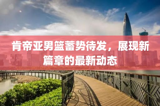 肯帝亚男篮蓄势待发，展现新篇章的最新动态