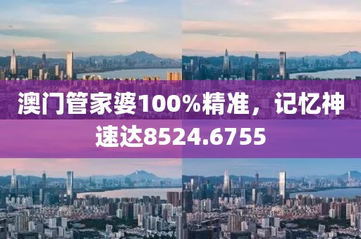 澳门管家婆100%精准，记忆神速达8524.6755