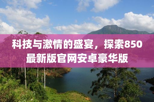 科技与激情的盛宴，探索850最新版官网安卓豪华版