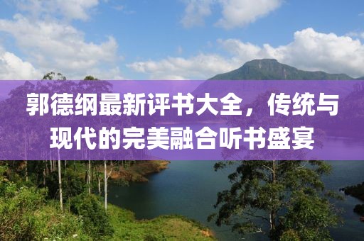郭德纲最新评书大全，传统与现代的完美融合听书盛宴