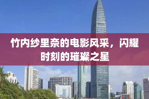 竹内纱里奈的电影风采，闪耀时刻的璀璨之星