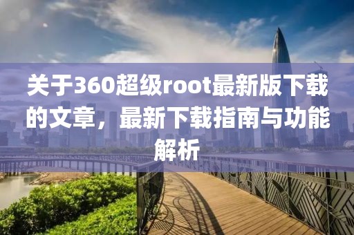 关于360超级root最新版下载的文章，最新下载指南与功能解析