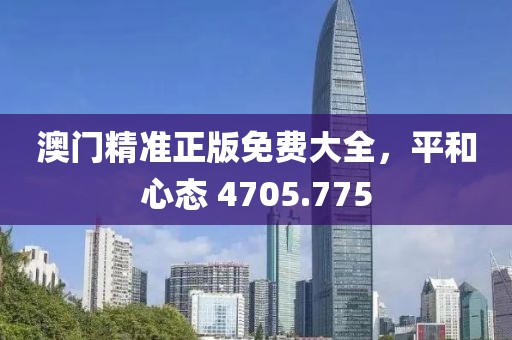 澳门精准正版免费大全，平和心态 4705.775