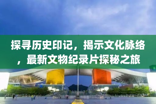 探寻历史印记，揭示文化脉络，最新文物纪录片探秘之旅