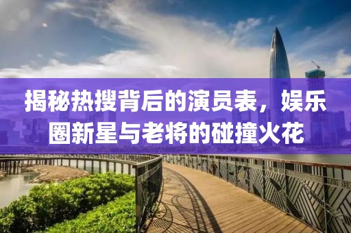 揭秘热搜背后的演员表，娱乐圈新星与老将的碰撞火花