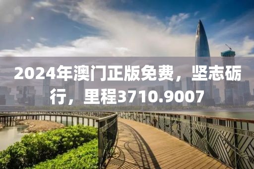 2024年澳门正版免费，坚志砺行，里程3710.9007