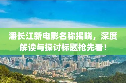 潘长江新电影名称揭晓，深度解读与探讨标题抢先看！