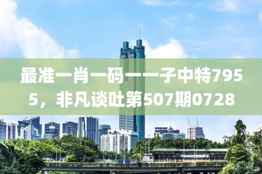 最准一肖一码一一子中特7955，非凡谈吐第507期0728
