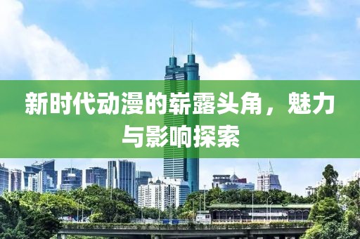 新时代动漫的崭露头角，魅力与影响探索