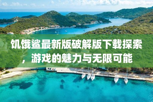 饥饿鲨最新版破解版下载探索，游戏的魅力与无限可能