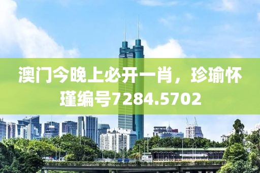 澳门今晚上必开一肖，珍瑜怀瑾编号7284.5702