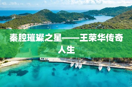秦腔璀璨之星——王荣华传奇人生