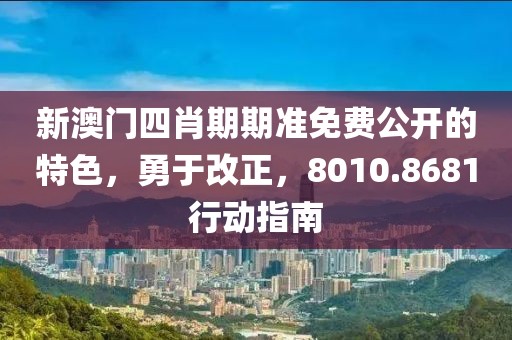 新澳门四肖期期准免费公开的特色，勇于改正，8010.8681行动指南