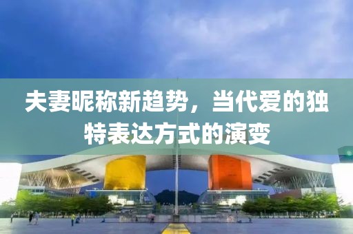 夫妻昵称新趋势，当代爱的独特表达方式的演变