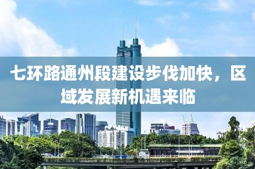 七环路通州段建设步伐加快，区域发展新机遇来临
