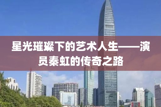 星光璀璨下的艺术人生——演员秦虹的传奇之路