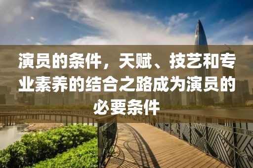 演员的条件，天赋、技艺和专业素养的结合之路成为演员的必要条件