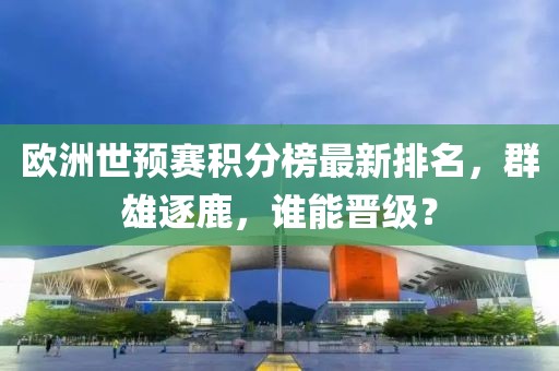 欧洲世预赛积分榜最新排名，群雄逐鹿，谁能晋级？