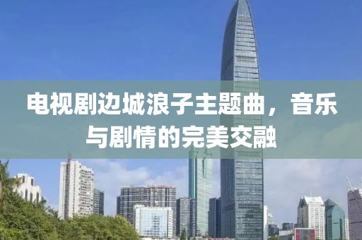 电视剧边城浪子主题曲，音乐与剧情的完美交融