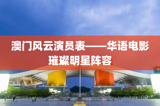 澳门风云演员表——华语电影璀璨明星阵容