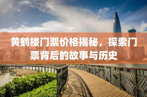 黄鹤楼门票价格揭秘，探索门票背后的故事与历史