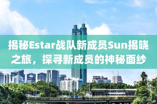 揭秘Estar战队新成员Sun揭晓之旅，探寻新成员的神秘面纱