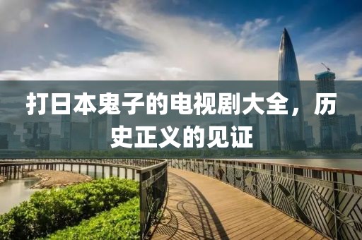 打日本鬼子的电视剧大全，历史正义的见证