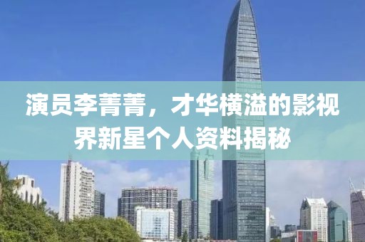 演员李菁菁，才华横溢的影视界新星个人资料揭秘