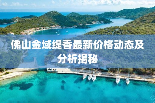 佛山金域缇香最新价格动态及分析揭秘