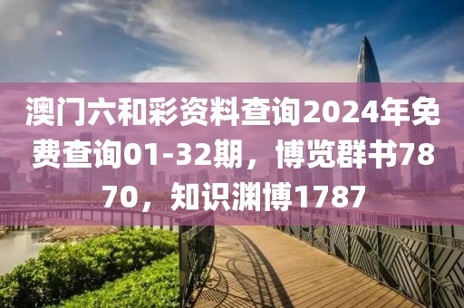 澳门六和彩资料查询2024年免费查询01-32期，博览群书7870，知识渊博1787