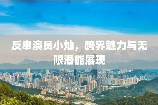 反串演员小灿，跨界魅力与无限潜能展现