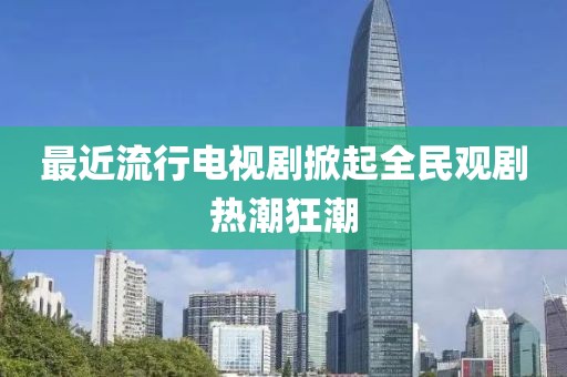 最近流行电视剧掀起全民观剧热潮狂潮
