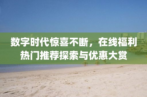 数字时代惊喜不断，在线福利热门推荐探索与优惠大赏