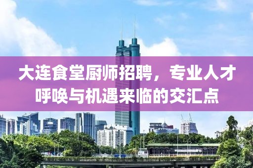 大连食堂厨师招聘，专业人才呼唤与机遇来临的交汇点