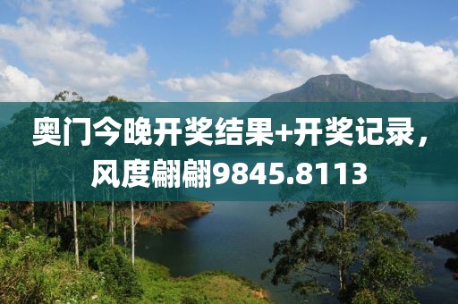 奥门今晚开奖结果+开奖记录，风度翩翩9845.8113