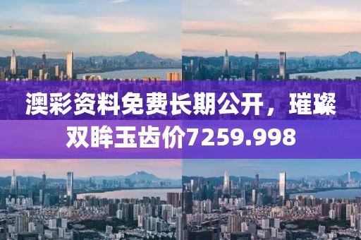 澳彩资料免费长期公开，璀璨双眸玉齿价7259.998