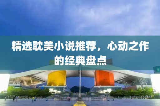 精选耽美小说推荐，心动之作的经典盘点