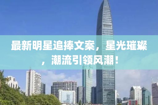 最新明星追捧文案，星光璀璨，潮流引领风潮！