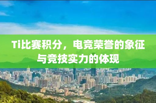 Ti比赛积分，电竞荣誉的象征与竞技实力的体现