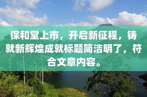 保和堂上市，开启新征程，铸就新辉煌成就标题简洁明了，符合文章内容。