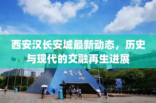 西安汉长安城最新动态，历史与现代的交融再生进展